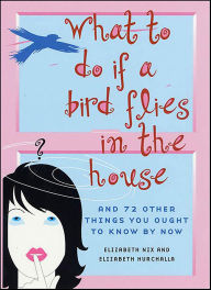 Title: What to Do If a Bird Flies in the House: And 72 Other Things You Ought to Know By Now, Author: Elizabeth Nix