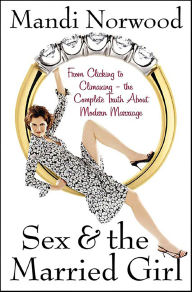 Title: Sex & the Married Girl: From Clicking to Climaxing-the Complete Truth About Modern Marriage, Author: Mandi Norwood