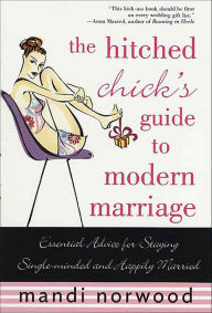 Title: The Hitched Chick's Guide to Modern Marriage: Essential Advice for Staying Single-minded and Happily Married, Author: Mandi Norwood