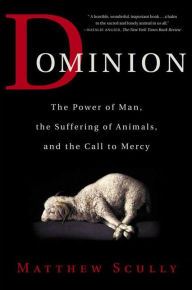 Title: Dominion: The Power of Man, the Suffering of Animals, and the Call to Mercy, Author: Matthew  Scully