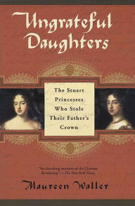 Title: Ungrateful Daughters: The Stuart Princesses Who Stole Their Father's Crown, Author: Maureen Waller
