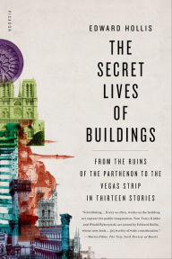 Title: The Secret Lives of Buildings: From the Ruins of the Parthenon to the Vegas Strip in Thirteen Stories, Author: Edward Hollis