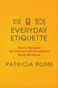 Title: Everyday Etiquette: How to Navigate 101 Common and Uncommon Social Situations, Author: Patricia Rossi