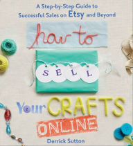 Title: How to Sell Your Crafts Online: A Step-by-Step Guide to Successful Sales on Etsy and Beyond, Author: Derrick Sutton