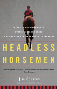 Title: Headless Horsemen: A Tale of Chemical Colts, Subprime Sales Agents, and the Last Kentucky Derby on Steroids, Author: Jim Squires