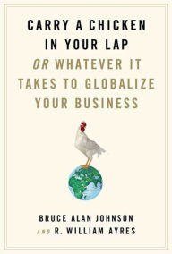 Title: Carry a Chicken in Your Lap: Or Whatever It Takes to Globalize Your Business, Author: R. William Ayres