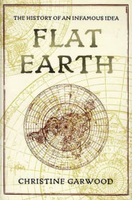 Title: Flat Earth: The History of an Infamous Idea, Author: Christine Garwood