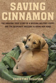 Title: Saving Cinnamon: The Amazing True Story of a Missing Military Puppy and the Desperate Mission to Bring Her Home, Author: Christine Sullivan