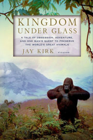 Title: Kingdom Under Glass: A Tale of Obsession, Adventure, and One Man's Quest to Preserve the World's Great Animals, Author: Jay Kirk