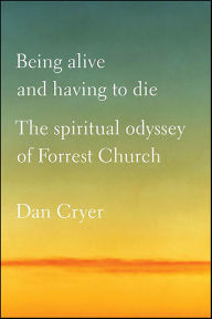 Title: Being Alive and Having to Die: The Spiritual Odyssey of Forrest Church, Author: Dan Cryer