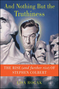 Title: And Nothing But the Truthiness: The Rise (and Further Rise) of Stephen Colbert, Author: Lisa Rogak