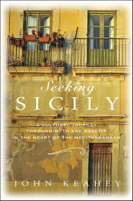 Title: Seeking Sicily: A Cultural Journey Through Myth and Reality in the Heart of the Mediterranean, Author: John Keahey