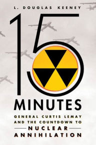 Title: 15 Minutes: General Curtis LeMay and the Countdown to Nuclear Annihilation, Author: L. Douglas Keeney