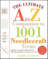Title: The Ultimate A to Z Companion to 1001 Needlecraft Terms: Applique, Crochet, Embroidery, Knitting, Quilting, Sewing and More, Author: Marie Clayton