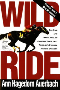Title: Wild Ride: The Rise and Tragic Fall of Calumet Farm, Inc., America's Premier Racing Dynasty, Author: Ann Hagedorn Auerbach