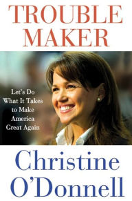 Title: Troublemaker: Let's Do What It Takes to Make America Great Again, Author: Christine O'Donnell
