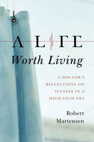 A Life Worth Living: A Doctor's Reflections on Illness in a High-Tech Era