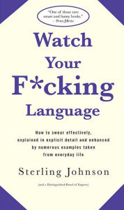 Title: Watch Your F*cking Language: How to swear effectively, explained in explicit detail and enhanced by numerous examples taken from everyday life, Author: Sterling Johnson