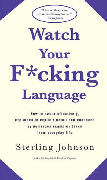 Watch Your F*cking Language: How to swear effectively, explained in explicit detail and enhanced by numerous examples taken from everyday life