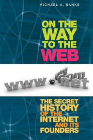 Title: On the Way to the Web: The Secret History of the Internet and Its Founders / Edition 1, Author: Michael Banks
