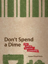Title: Don't Spend A Dime: The Path to Low-Cost Computing, Author: James Floyd Kelly