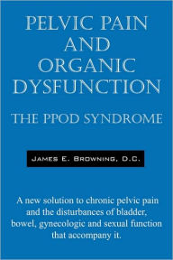 Title: Pelvic Pain and Organic Dysfunction: The Ppod Syndrome - A New Solution to Chronic Pelvic Pain and the Disturbances of Bladder, Bowel, Gynecologic and, Author: James E Browning DC