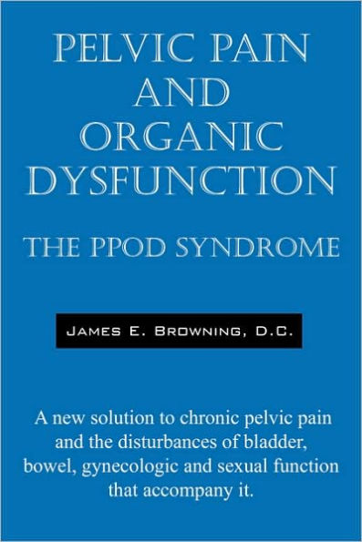 Pelvic Pain and Organic Dysfunction: The Ppod Syndrome - A New Solution to Chronic Pelvic Pain and the Disturbances of Bladder, Bowel, Gynecologic and