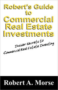 Title: Robert's Guide to Commercial Real Estate Investments: Insider Secrets to Commercial Real Estate Investing, Author: Robert A Morse