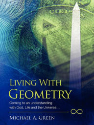 Title: Living with Geometry: Coming to an Understanding with God, Life and the Universe..., Author: Michael a Green