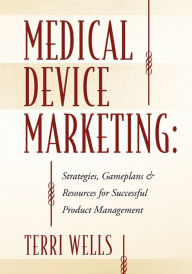 Title: Medical Device Marketing: Strategies, Gameplans & Resources for Successful Product Management, Author: Terri Wells
