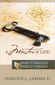 Title: A Master @ Life !: Dare to Imagine, Dare to Change, Author: Harold L Lamma II