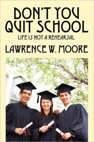 Title: Don't You Quit School: Life is not a rehearsal, Author: Lawrence W Moore