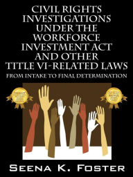 Title: Civil Rights Investigations Under the Workforce Investment ACT and Other Title VI-Related Laws: From Intake to Final Determination, Author: Seena K Foster