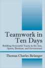 Teamwork in Ten Days: Building Successful Teams in the Arts, Sports, Business, and Government