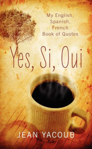 Title: Yes, Si, Oui: My English, Spanish, French Book of Quotes, Author: Jean Yacoub