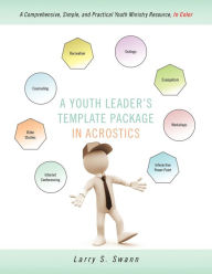 Title: A Youth Leader's Template Package In Acrostics: A Comprehensive, Simple, and Practical Youth Ministry Resource, In Color, Author: Larry S Swann