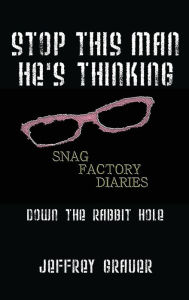 Title: Stop This Man He's Thinking the Snag Factory Diaries: Down the Rabbit Hole, Author: Jeffrey Grauer