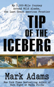 Title: Tip of the Iceberg: My 3,000 Mile Journey Around Wild Alaska, the Last Great American Frontier, Author: Mark Adams