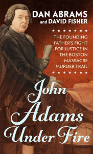 Title: John Adams Under Fire: The Founding Father's Fight for Justice in the Boston Massacre Murder Trial, Author: Dan Abrams