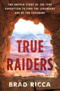 Title: True Raiders: The Untold Story of the 1909 Expedition to Find the Legendary Ark of the Covenant, Author: Brad Ricca