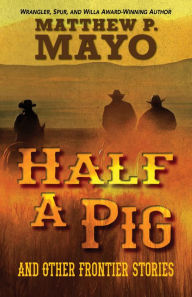 Title: Half a Pig and Other Frontier Stories, Author: Matthew P. Mayo