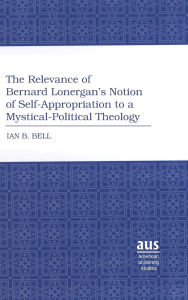 Title: The Relevance of Bernard Lonergan's Notion of Self-Appropriation to a Mystical-Political Theology, Author: Ian B. Bell