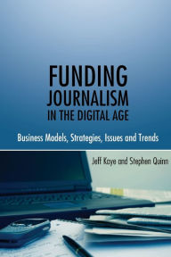 Title: Funding Journalism in the Digital Age: Business Models, Strategies, Issues and Trends, Author: Jeff Kaye
