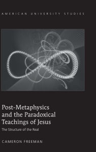 Title: Post-Metaphysics and the Paradoxical Teachings of Jesus: The Structure of the Real, Author: Cameron Freeman