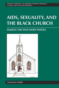 Title: AIDS, Sexuality, and the Black Church: Making the Wounded Whole / Edition 1, Author: Angelique Harris