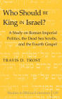 Who Should Be King in Israel?: A Study on Roman Imperial Politics, the Dead Sea Scrolls, and the Fourth Gospel