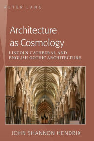 Title: Architecture as Cosmology: Lincoln Cathedral and English Gothic Architecture, Author: John Shannon Hendrix