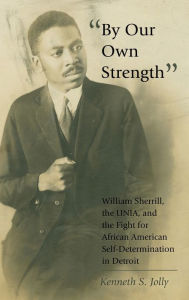 Title: «By Our Own Strength»: William Sherrill, the UNIA, and the Fight for African American Self-Determination in Detroit, Author: Kenneth S. Jolly