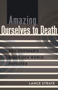 Title: Amazing Ourselves to Death: Neil Postman's Brave New World Revisited / Edition 1, Author: Lance Strate