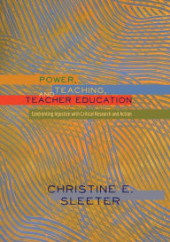 Title: Power, Teaching, and Teacher Education: Confronting Injustice with Critical Research and Action / Edition 1, Author: Christine Sleeter